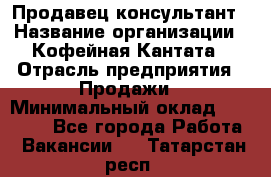 Продавец-консультант › Название организации ­ Кофейная Кантата › Отрасль предприятия ­ Продажи › Минимальный оклад ­ 65 000 - Все города Работа » Вакансии   . Татарстан респ.